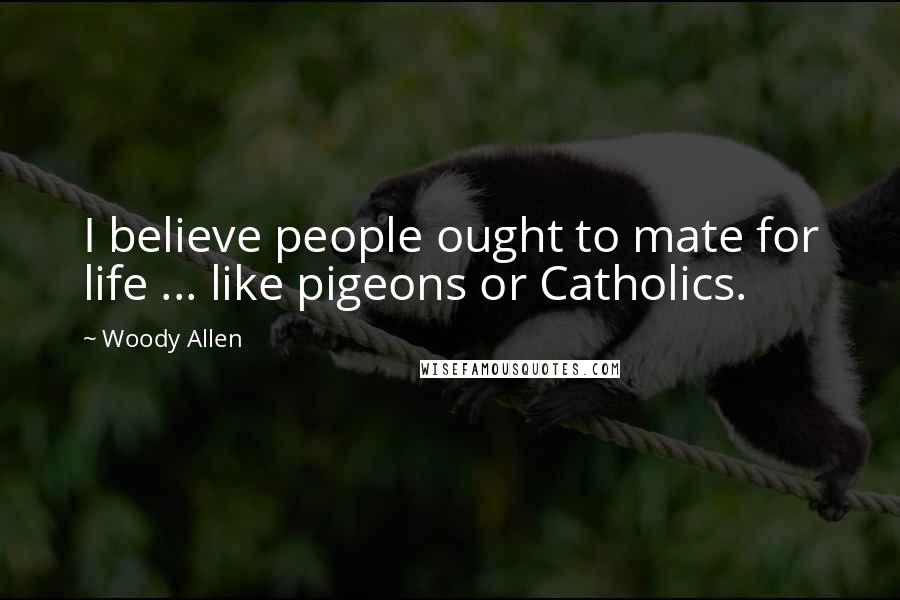 Woody Allen Quotes: I believe people ought to mate for life ... like pigeons or Catholics.