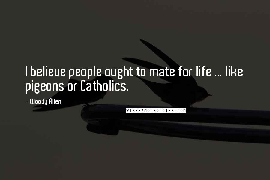 Woody Allen Quotes: I believe people ought to mate for life ... like pigeons or Catholics.