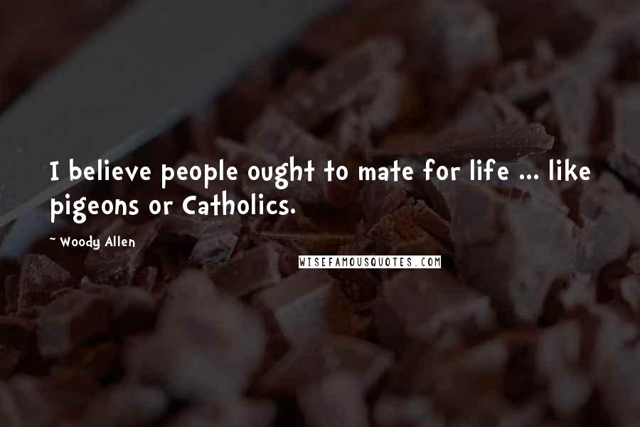 Woody Allen Quotes: I believe people ought to mate for life ... like pigeons or Catholics.