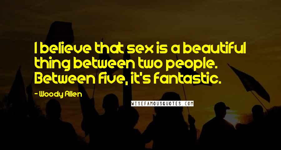Woody Allen Quotes: I believe that sex is a beautiful thing between two people. Between five, it's fantastic.