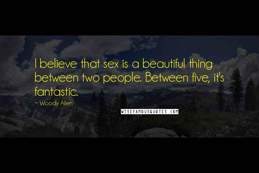 Woody Allen Quotes: I believe that sex is a beautiful thing between two people. Between five, it's fantastic.