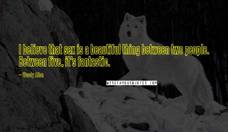 Woody Allen Quotes: I believe that sex is a beautiful thing between two people. Between five, it's fantastic.