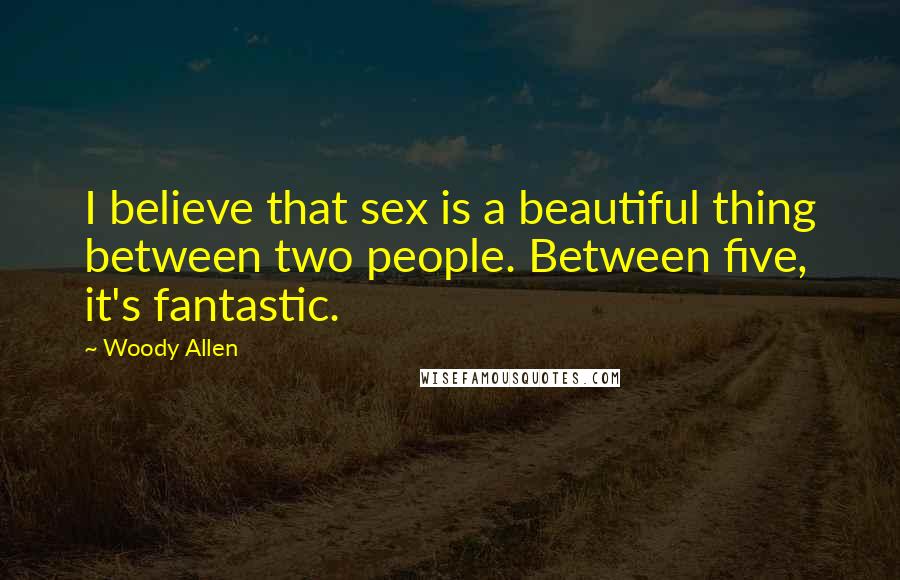 Woody Allen Quotes: I believe that sex is a beautiful thing between two people. Between five, it's fantastic.
