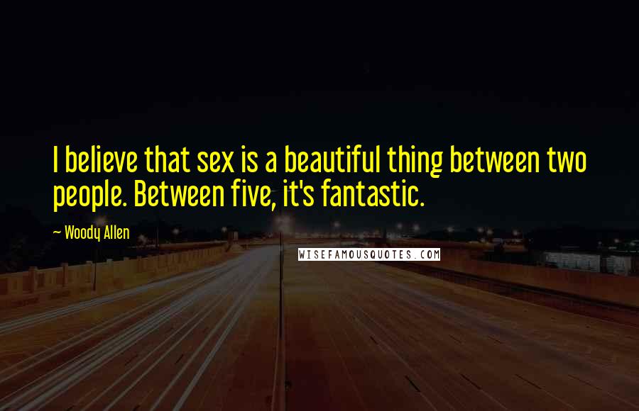 Woody Allen Quotes: I believe that sex is a beautiful thing between two people. Between five, it's fantastic.