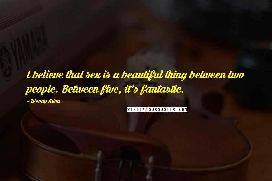 Woody Allen Quotes: I believe that sex is a beautiful thing between two people. Between five, it's fantastic.