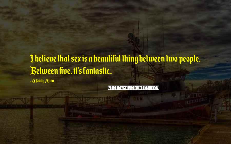 Woody Allen Quotes: I believe that sex is a beautiful thing between two people. Between five, it's fantastic.