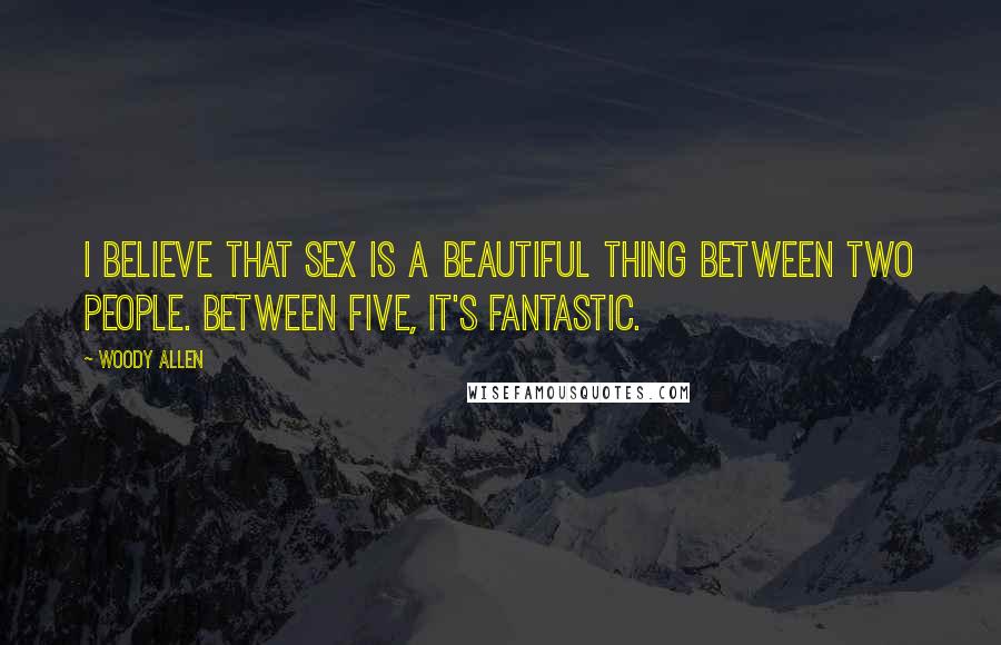 Woody Allen Quotes: I believe that sex is a beautiful thing between two people. Between five, it's fantastic.