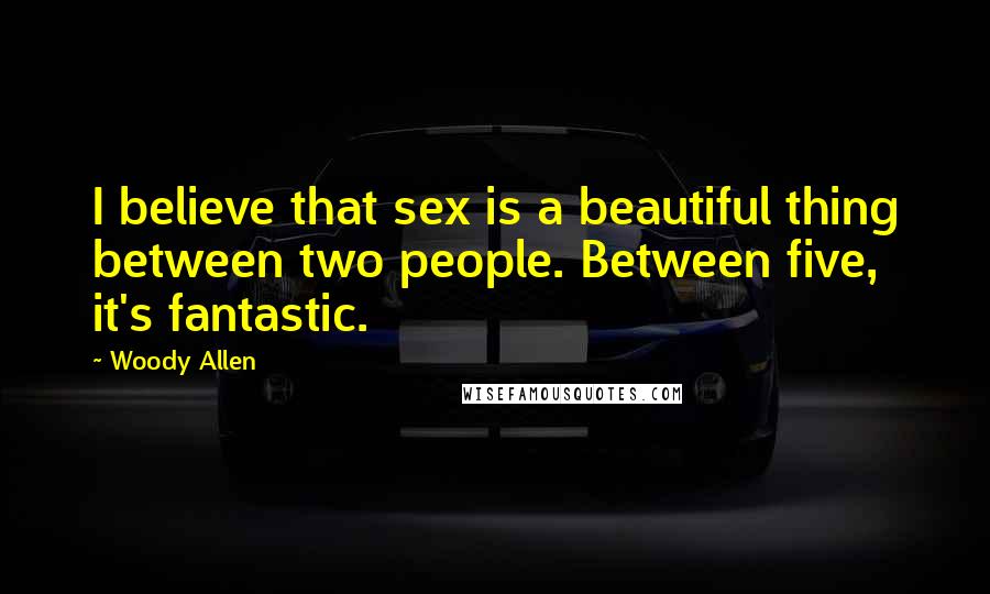 Woody Allen Quotes: I believe that sex is a beautiful thing between two people. Between five, it's fantastic.