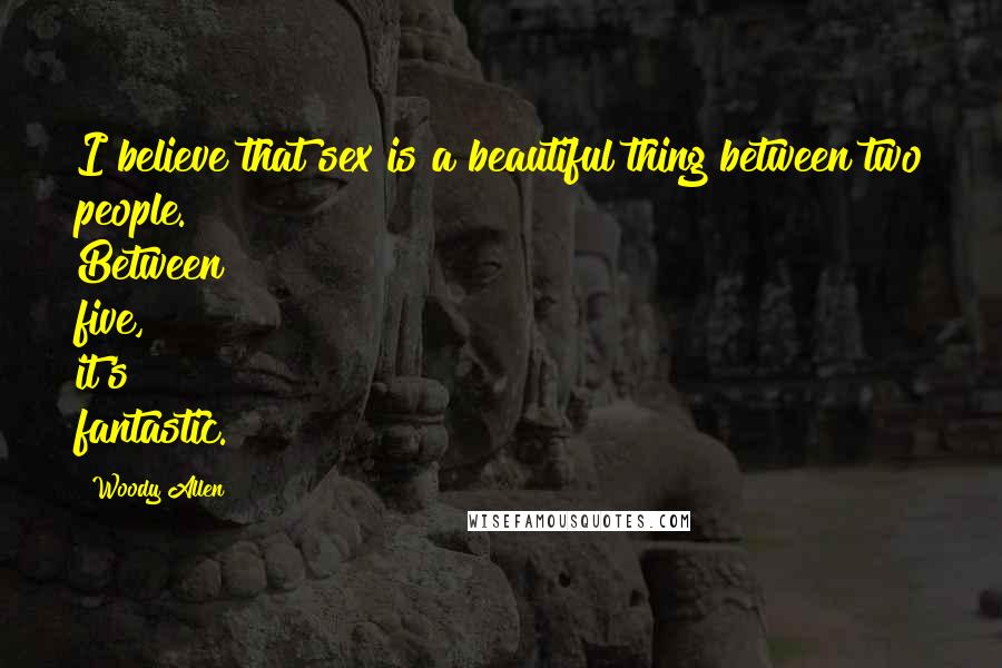 Woody Allen Quotes: I believe that sex is a beautiful thing between two people. Between five, it's fantastic.