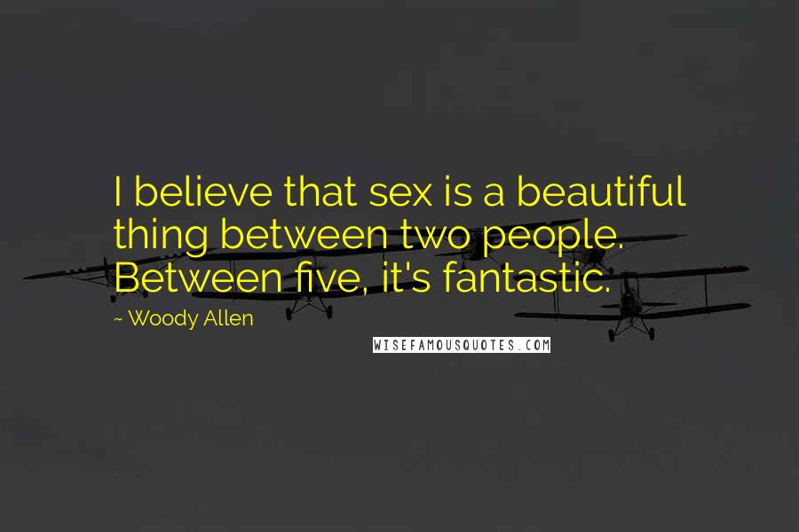 Woody Allen Quotes: I believe that sex is a beautiful thing between two people. Between five, it's fantastic.