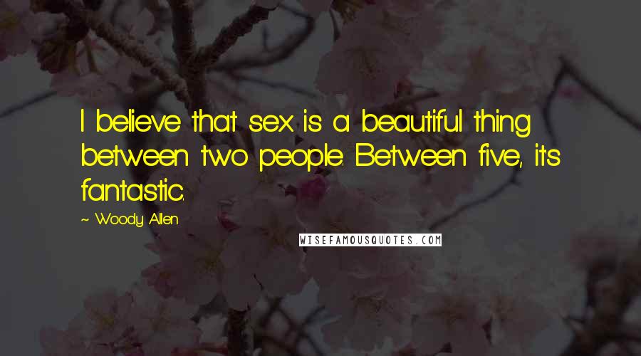 Woody Allen Quotes: I believe that sex is a beautiful thing between two people. Between five, it's fantastic.