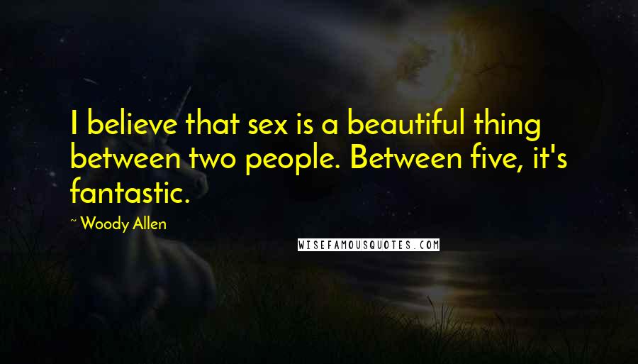 Woody Allen Quotes: I believe that sex is a beautiful thing between two people. Between five, it's fantastic.