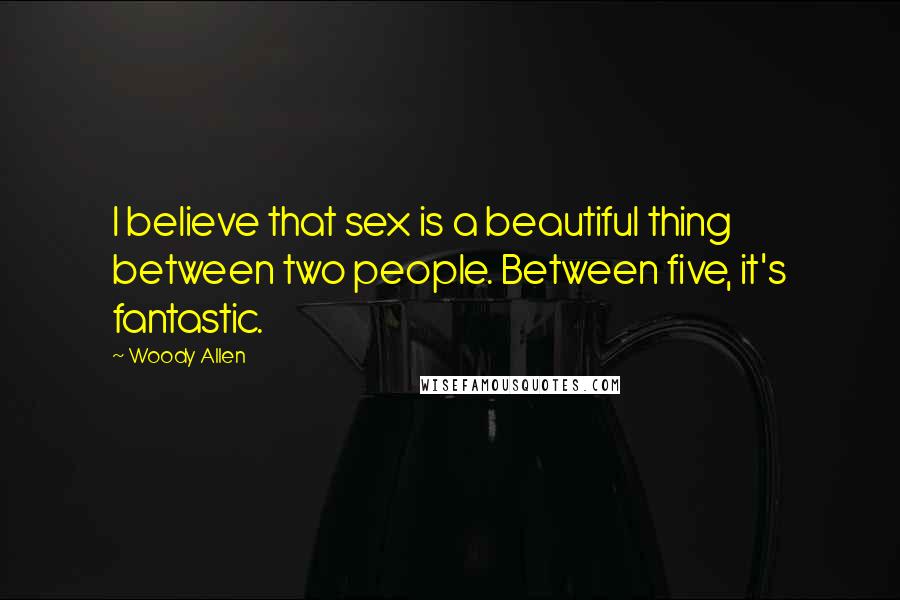 Woody Allen Quotes: I believe that sex is a beautiful thing between two people. Between five, it's fantastic.