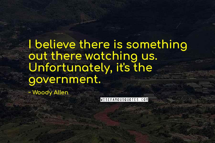 Woody Allen Quotes: I believe there is something out there watching us. Unfortunately, it's the government.