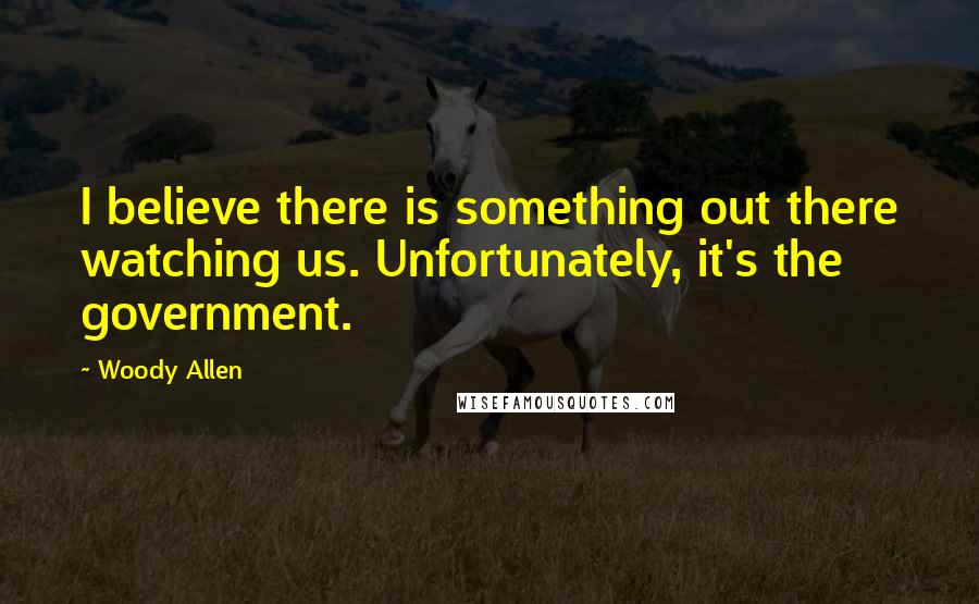 Woody Allen Quotes: I believe there is something out there watching us. Unfortunately, it's the government.