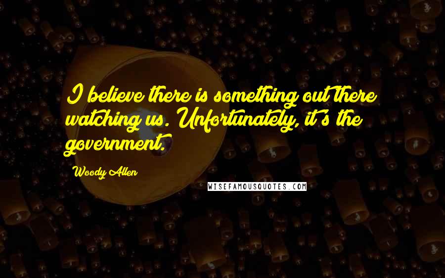 Woody Allen Quotes: I believe there is something out there watching us. Unfortunately, it's the government.