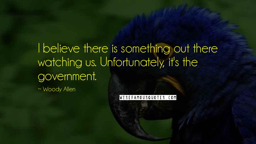 Woody Allen Quotes: I believe there is something out there watching us. Unfortunately, it's the government.