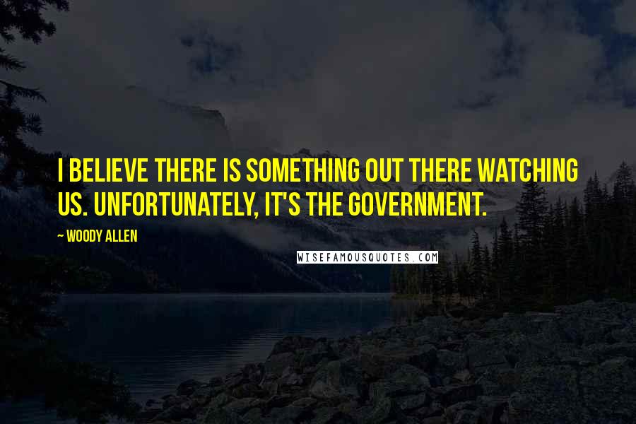 Woody Allen Quotes: I believe there is something out there watching us. Unfortunately, it's the government.