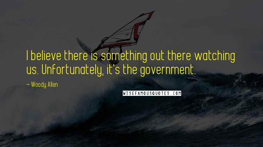 Woody Allen Quotes: I believe there is something out there watching us. Unfortunately, it's the government.