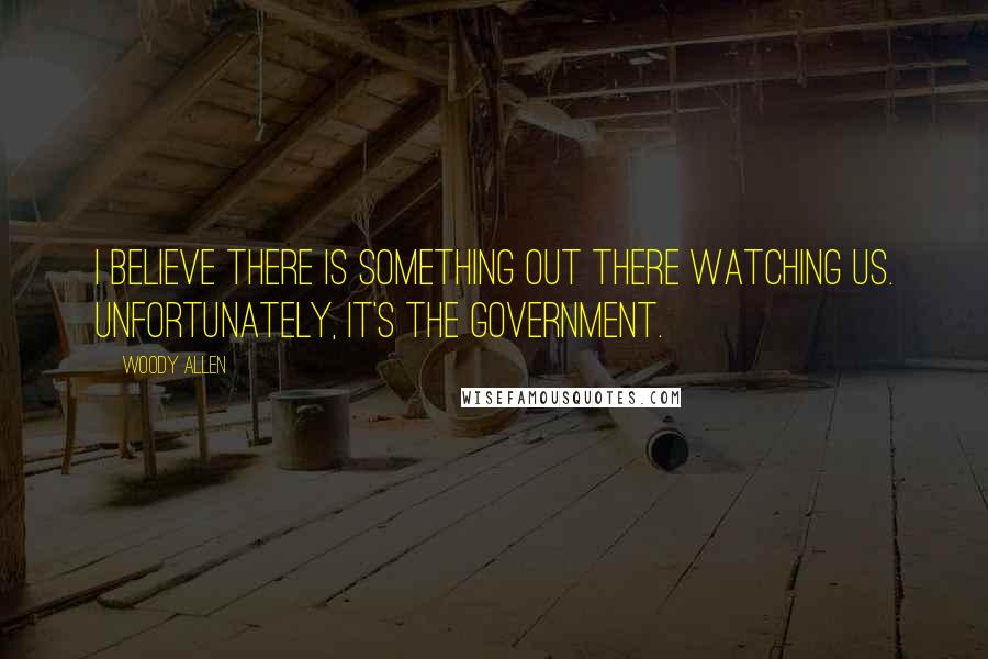 Woody Allen Quotes: I believe there is something out there watching us. Unfortunately, it's the government.