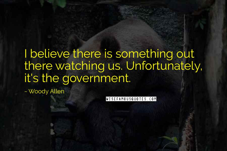 Woody Allen Quotes: I believe there is something out there watching us. Unfortunately, it's the government.