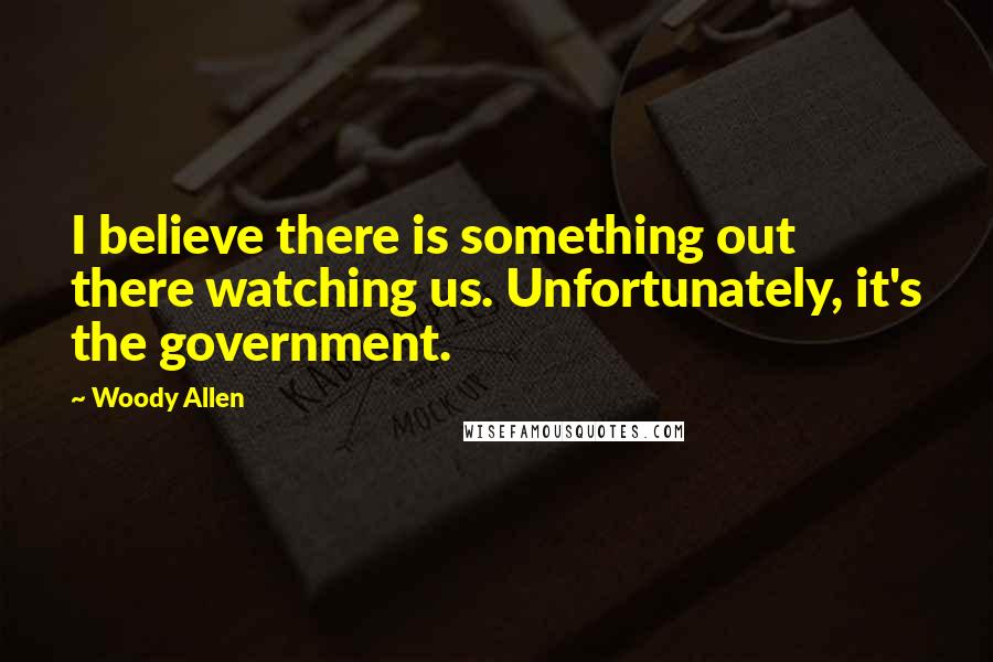 Woody Allen Quotes: I believe there is something out there watching us. Unfortunately, it's the government.