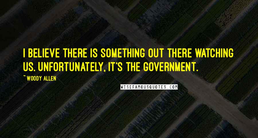 Woody Allen Quotes: I believe there is something out there watching us. Unfortunately, it's the government.