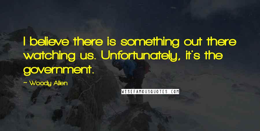 Woody Allen Quotes: I believe there is something out there watching us. Unfortunately, it's the government.