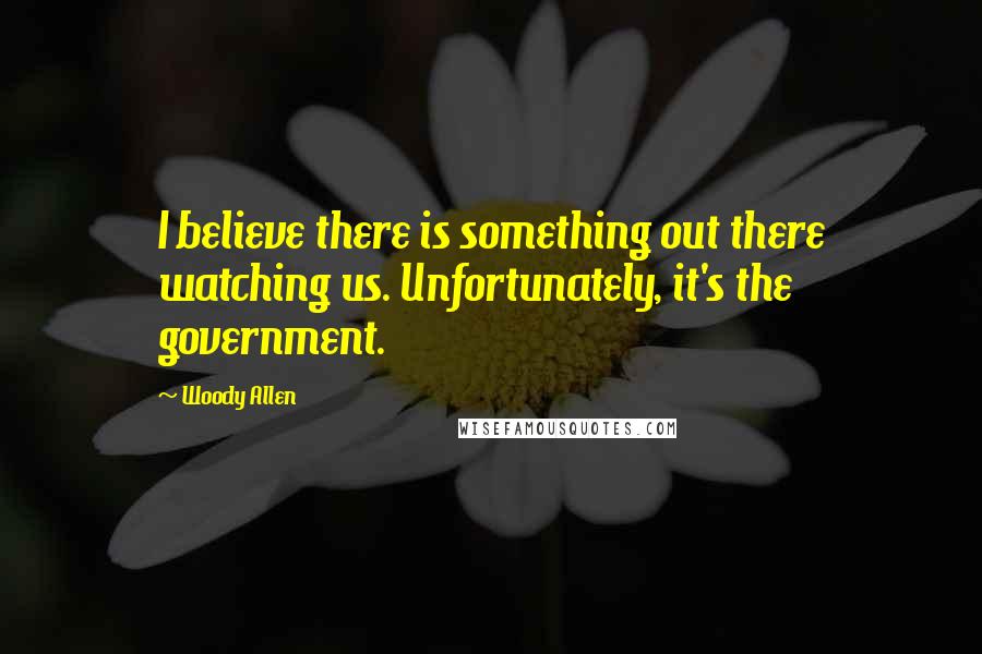 Woody Allen Quotes: I believe there is something out there watching us. Unfortunately, it's the government.