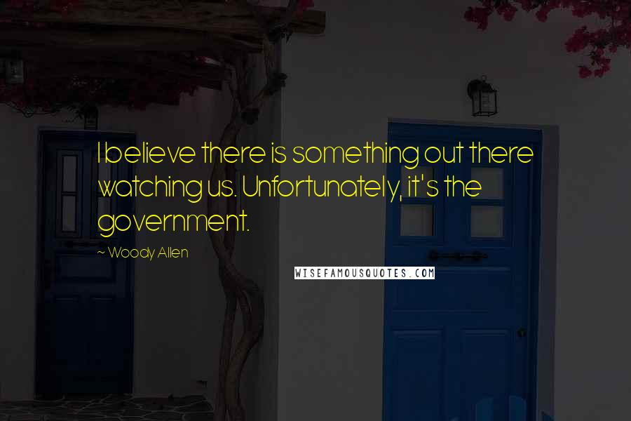 Woody Allen Quotes: I believe there is something out there watching us. Unfortunately, it's the government.