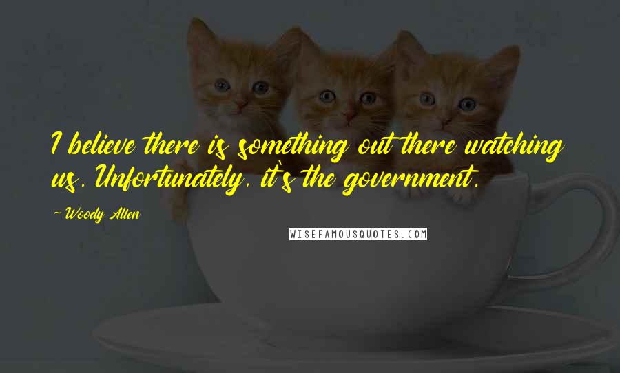 Woody Allen Quotes: I believe there is something out there watching us. Unfortunately, it's the government.