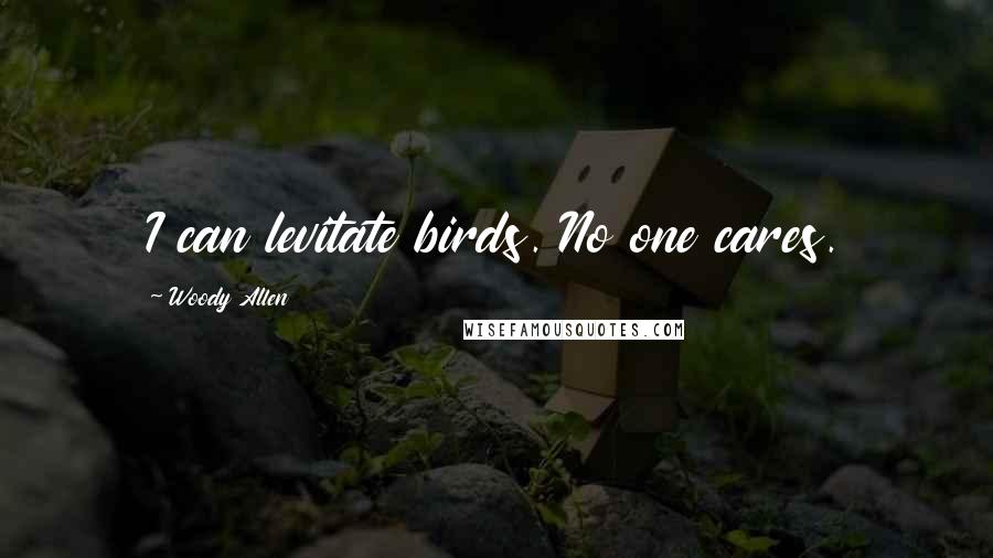 Woody Allen Quotes: I can levitate birds. No one cares.