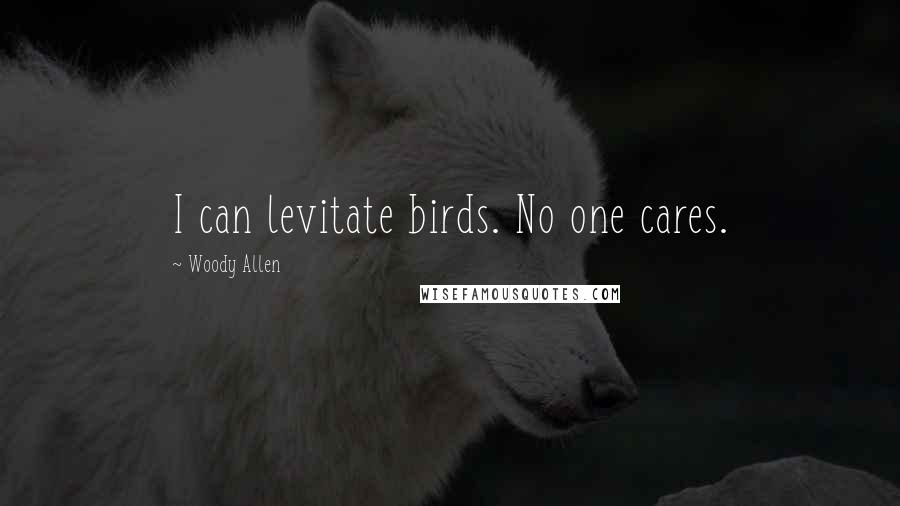 Woody Allen Quotes: I can levitate birds. No one cares.