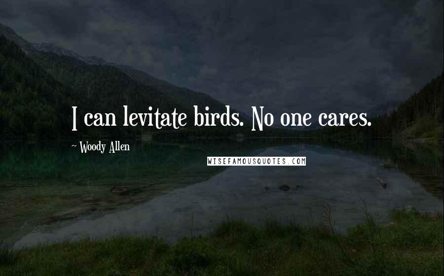 Woody Allen Quotes: I can levitate birds. No one cares.