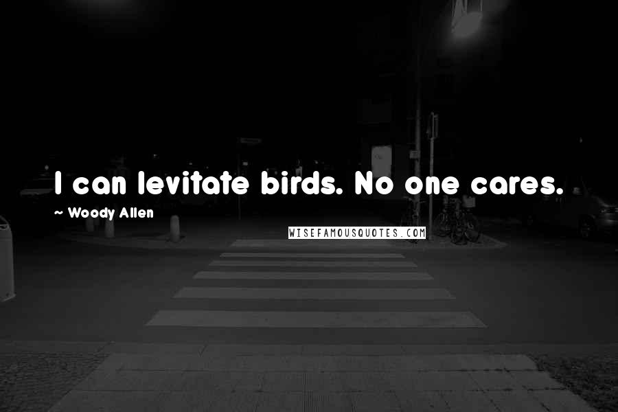 Woody Allen Quotes: I can levitate birds. No one cares.