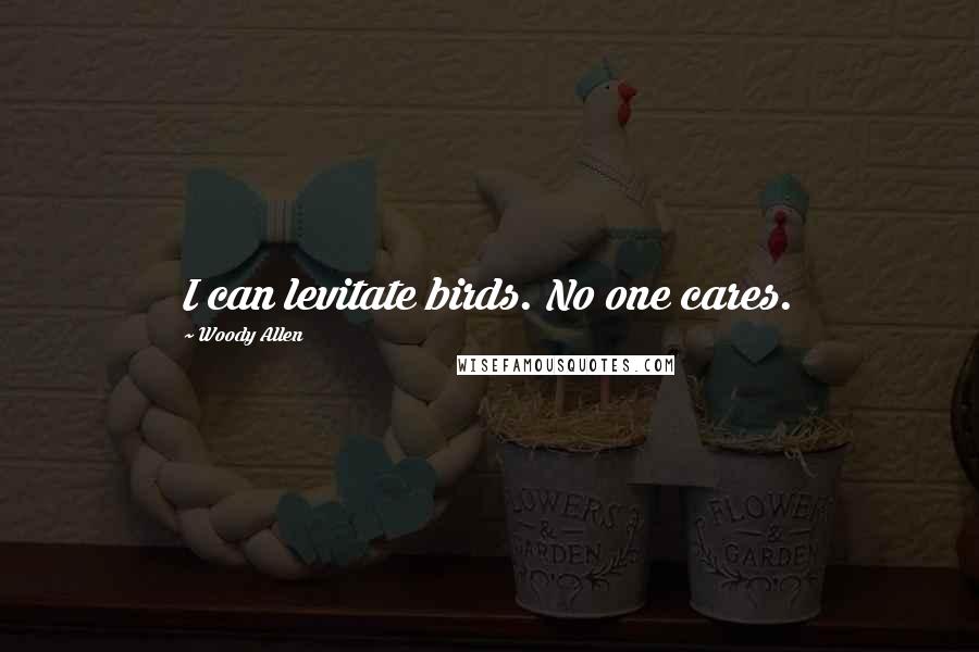 Woody Allen Quotes: I can levitate birds. No one cares.