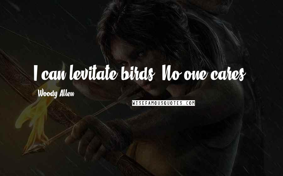 Woody Allen Quotes: I can levitate birds. No one cares.