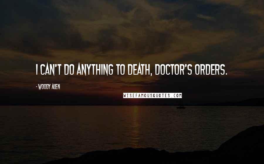 Woody Allen Quotes: I can't do anything to death, doctor's orders.