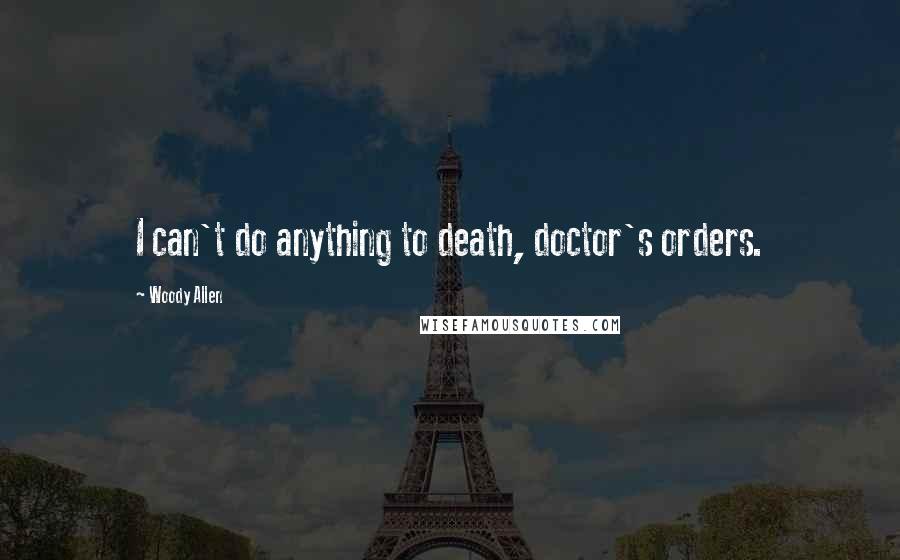 Woody Allen Quotes: I can't do anything to death, doctor's orders.