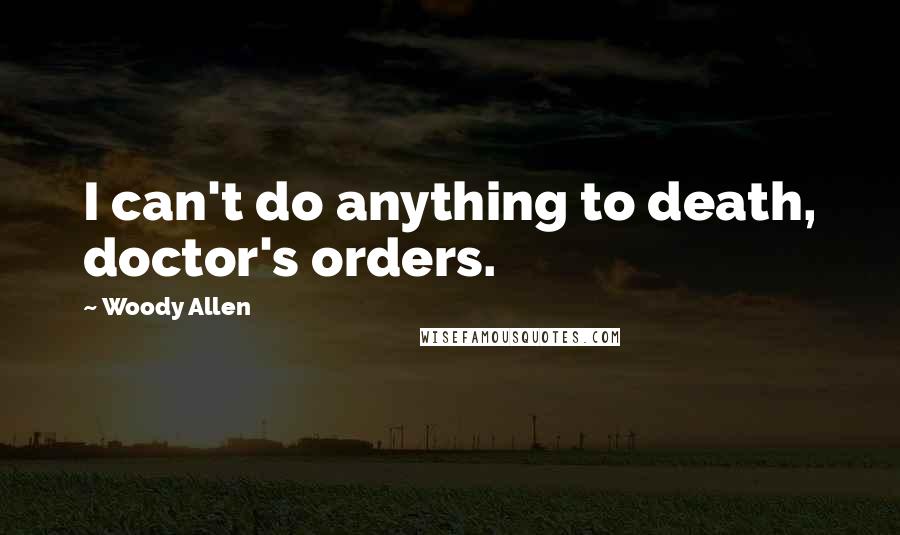 Woody Allen Quotes: I can't do anything to death, doctor's orders.