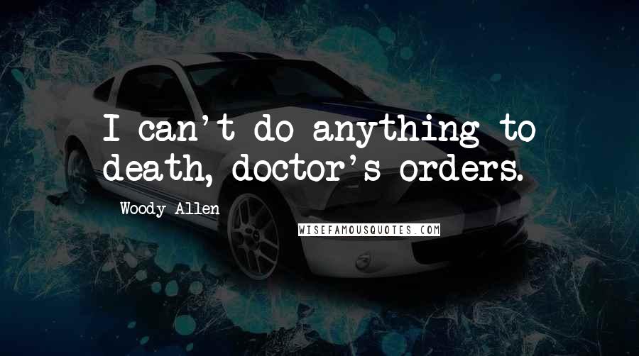 Woody Allen Quotes: I can't do anything to death, doctor's orders.