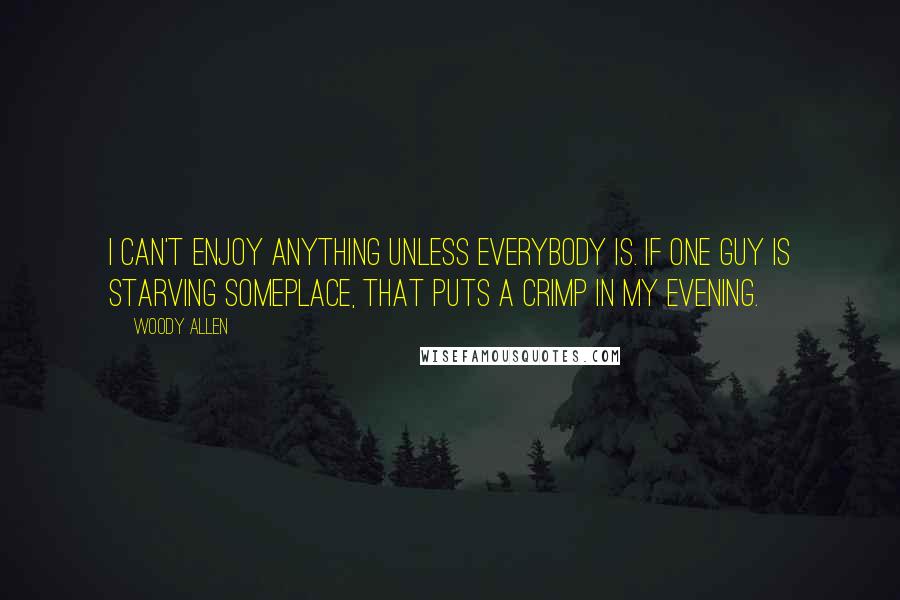 Woody Allen Quotes: I can't enjoy anything unless everybody is. If one guy is starving someplace, that puts a crimp in my evening.