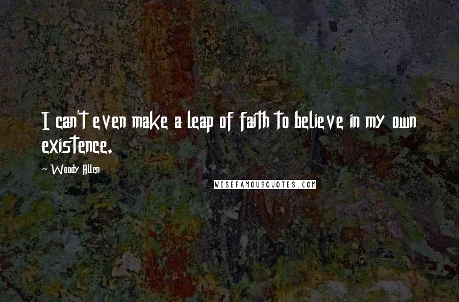 Woody Allen Quotes: I can't even make a leap of faith to believe in my own existence.