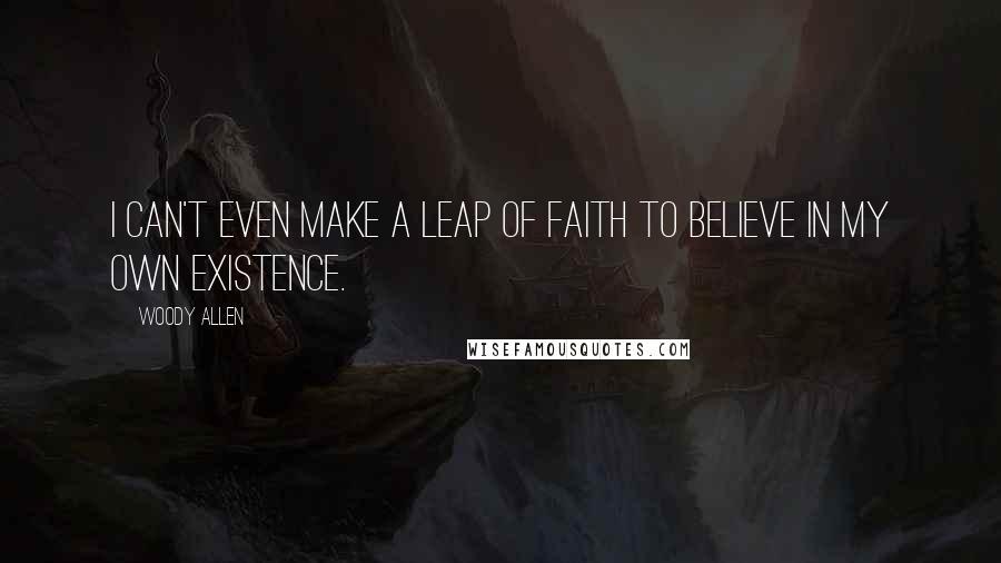 Woody Allen Quotes: I can't even make a leap of faith to believe in my own existence.