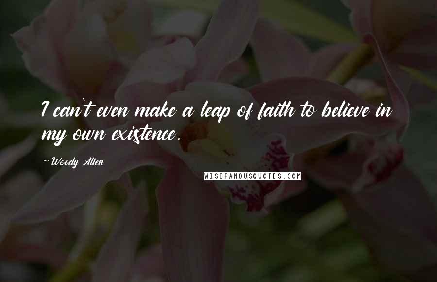 Woody Allen Quotes: I can't even make a leap of faith to believe in my own existence.
