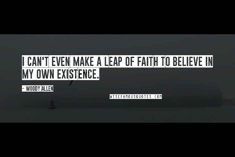 Woody Allen Quotes: I can't even make a leap of faith to believe in my own existence.