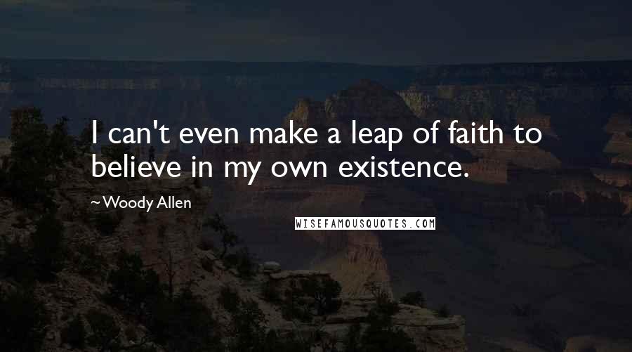 Woody Allen Quotes: I can't even make a leap of faith to believe in my own existence.