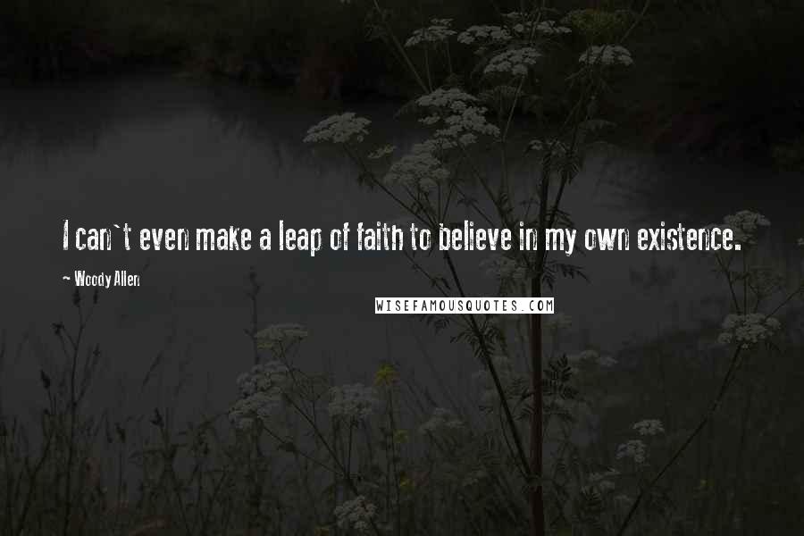 Woody Allen Quotes: I can't even make a leap of faith to believe in my own existence.