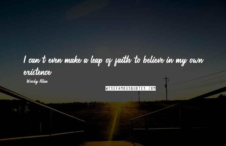 Woody Allen Quotes: I can't even make a leap of faith to believe in my own existence.