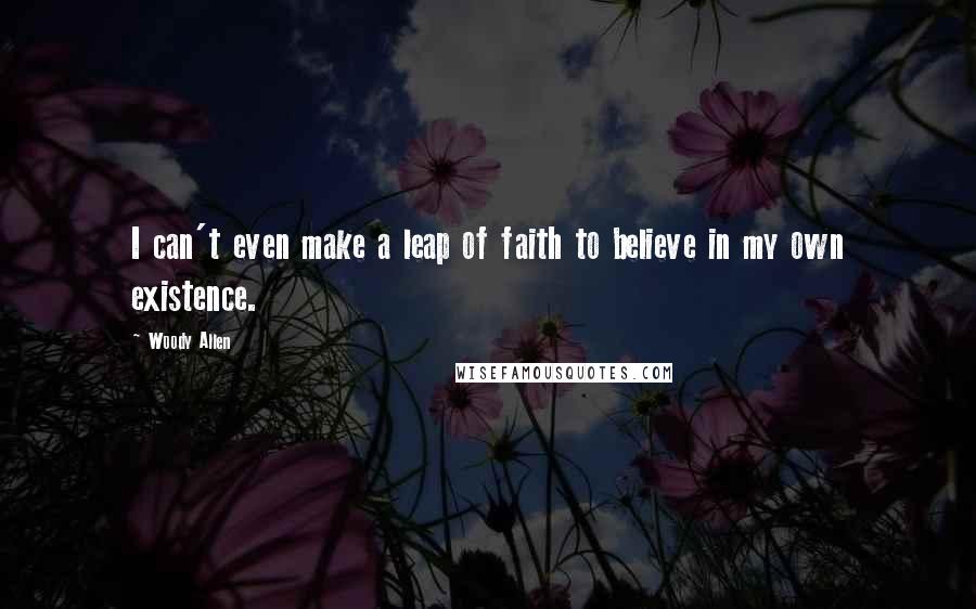 Woody Allen Quotes: I can't even make a leap of faith to believe in my own existence.